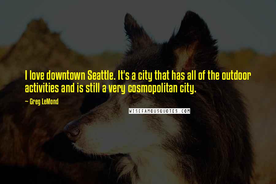 Greg LeMond Quotes: I love downtown Seattle. It's a city that has all of the outdoor activities and is still a very cosmopolitan city.