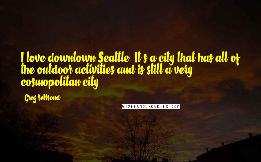 Greg LeMond Quotes: I love downtown Seattle. It's a city that has all of the outdoor activities and is still a very cosmopolitan city.