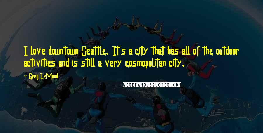 Greg LeMond Quotes: I love downtown Seattle. It's a city that has all of the outdoor activities and is still a very cosmopolitan city.