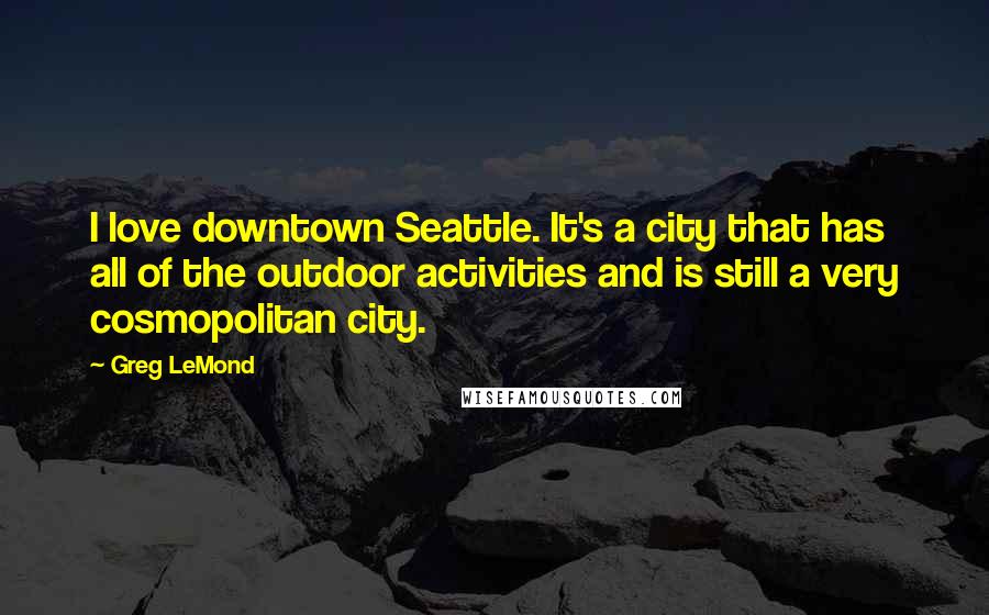 Greg LeMond Quotes: I love downtown Seattle. It's a city that has all of the outdoor activities and is still a very cosmopolitan city.
