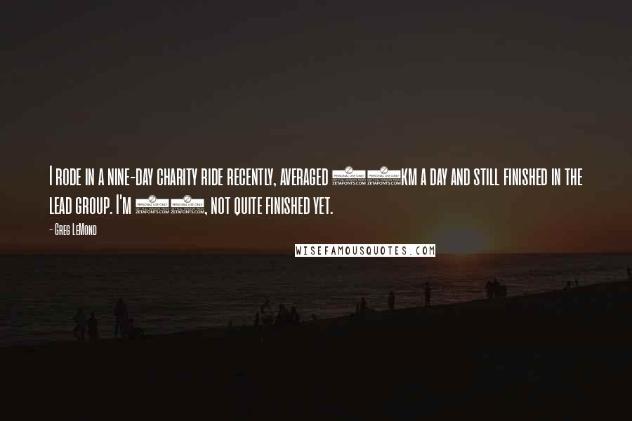 Greg LeMond Quotes: I rode in a nine-day charity ride recently, averaged 43km a day and still finished in the lead group. I'm 38, not quite finished yet.