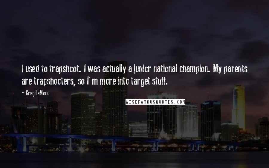 Greg LeMond Quotes: I used to trapshoot. I was actually a junior national champion. My parents are trapshooters, so I'm more into target stuff.