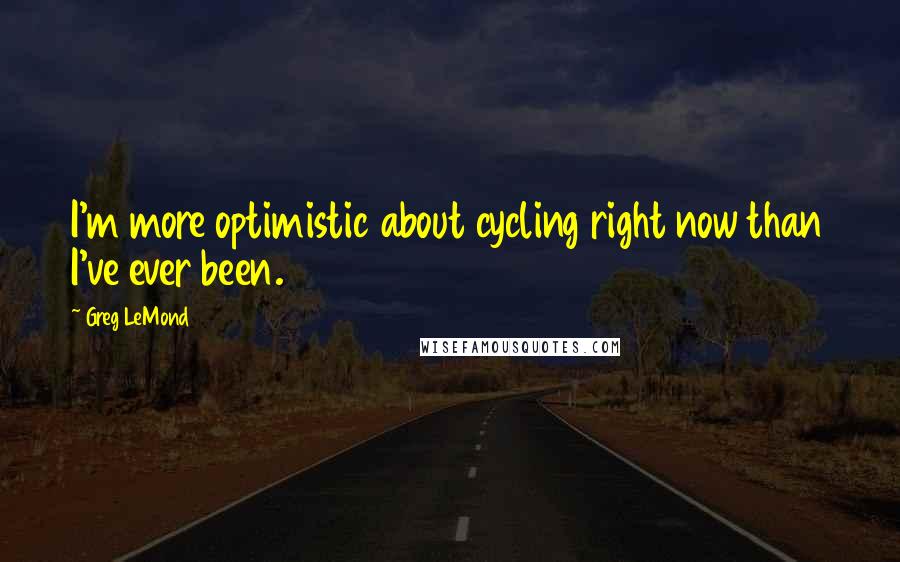 Greg LeMond Quotes: I'm more optimistic about cycling right now than I've ever been.