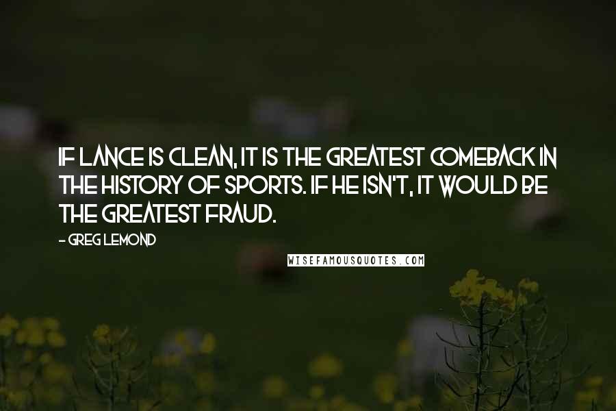 Greg LeMond Quotes: If Lance is clean, it is the greatest comeback in the history of sports. If he isn't, it would be the greatest fraud.