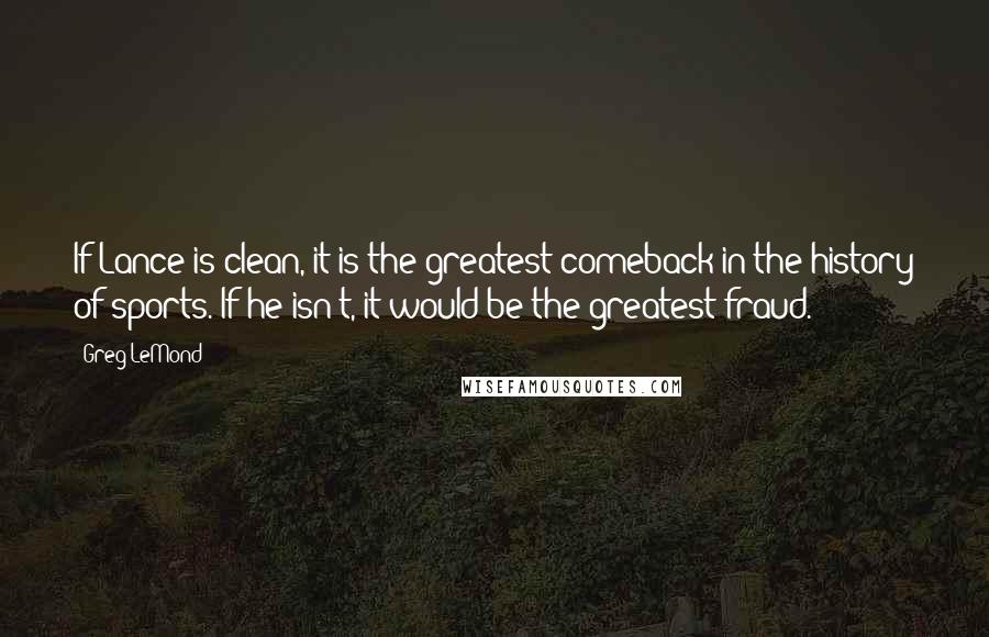 Greg LeMond Quotes: If Lance is clean, it is the greatest comeback in the history of sports. If he isn't, it would be the greatest fraud.