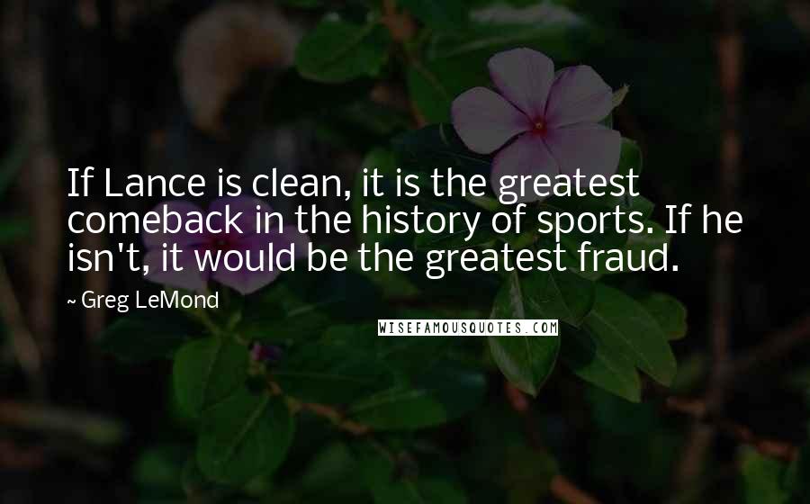 Greg LeMond Quotes: If Lance is clean, it is the greatest comeback in the history of sports. If he isn't, it would be the greatest fraud.