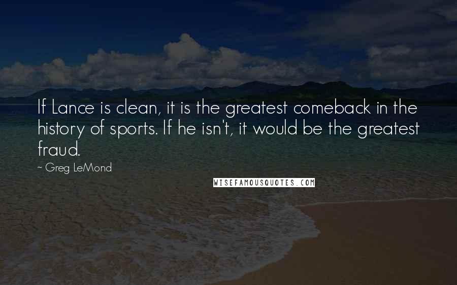 Greg LeMond Quotes: If Lance is clean, it is the greatest comeback in the history of sports. If he isn't, it would be the greatest fraud.