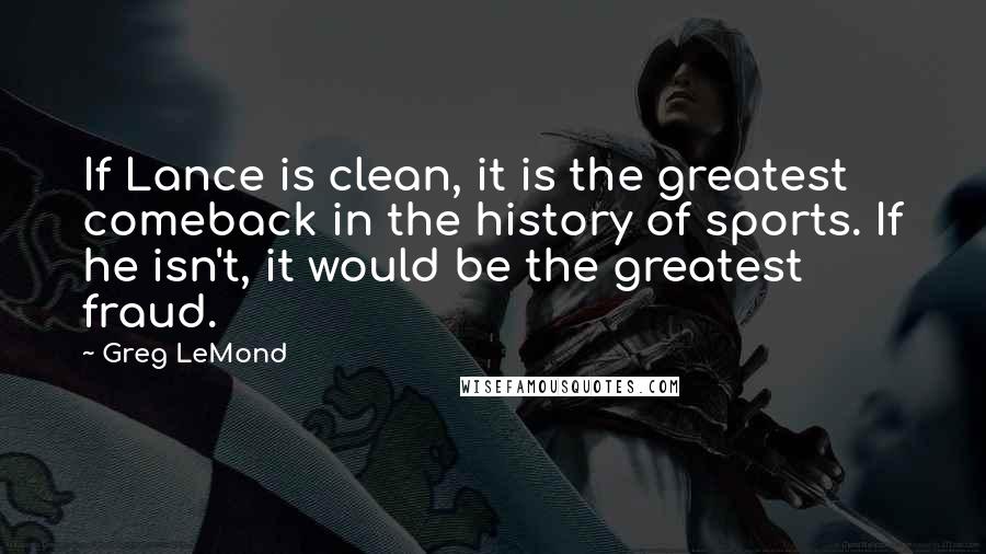 Greg LeMond Quotes: If Lance is clean, it is the greatest comeback in the history of sports. If he isn't, it would be the greatest fraud.