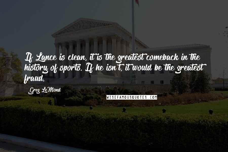 Greg LeMond Quotes: If Lance is clean, it is the greatest comeback in the history of sports. If he isn't, it would be the greatest fraud.