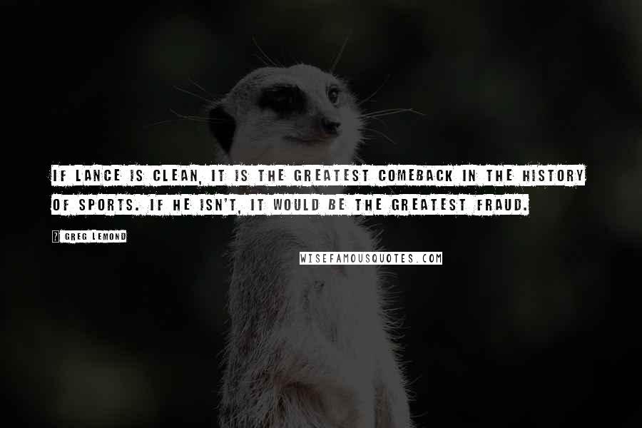 Greg LeMond Quotes: If Lance is clean, it is the greatest comeback in the history of sports. If he isn't, it would be the greatest fraud.