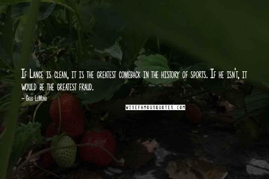 Greg LeMond Quotes: If Lance is clean, it is the greatest comeback in the history of sports. If he isn't, it would be the greatest fraud.