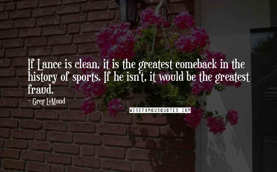 Greg LeMond Quotes: If Lance is clean, it is the greatest comeback in the history of sports. If he isn't, it would be the greatest fraud.