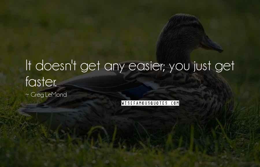Greg LeMond Quotes: It doesn't get any easier; you just get faster.
