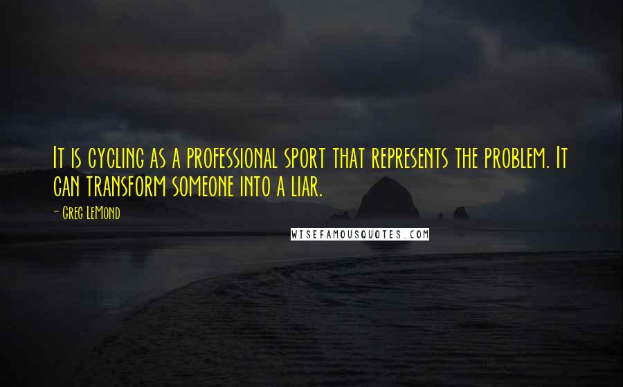 Greg LeMond Quotes: It is cycling as a professional sport that represents the problem. It can transform someone into a liar.