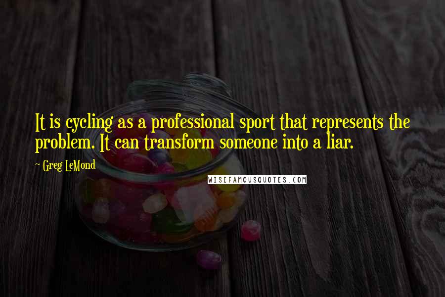 Greg LeMond Quotes: It is cycling as a professional sport that represents the problem. It can transform someone into a liar.