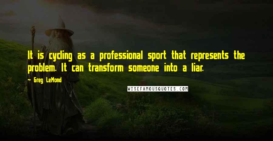 Greg LeMond Quotes: It is cycling as a professional sport that represents the problem. It can transform someone into a liar.