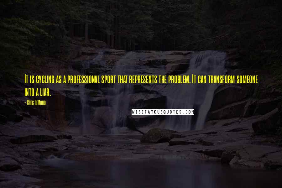 Greg LeMond Quotes: It is cycling as a professional sport that represents the problem. It can transform someone into a liar.