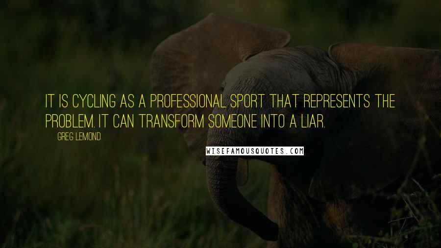 Greg LeMond Quotes: It is cycling as a professional sport that represents the problem. It can transform someone into a liar.