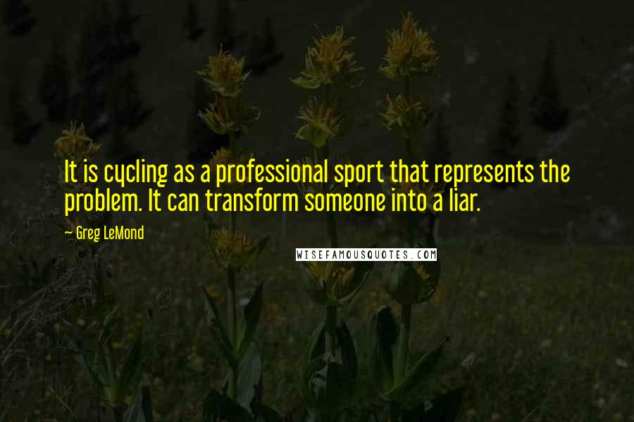 Greg LeMond Quotes: It is cycling as a professional sport that represents the problem. It can transform someone into a liar.