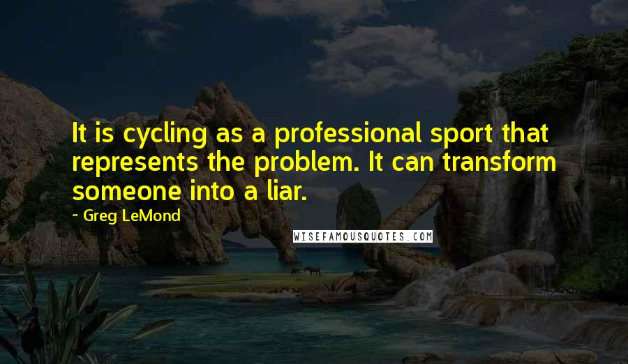Greg LeMond Quotes: It is cycling as a professional sport that represents the problem. It can transform someone into a liar.