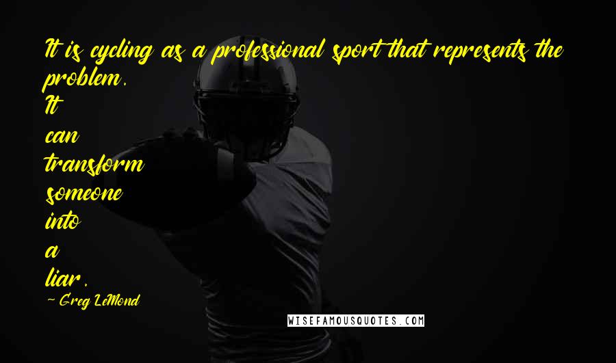 Greg LeMond Quotes: It is cycling as a professional sport that represents the problem. It can transform someone into a liar.