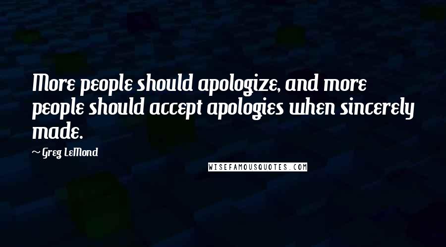 Greg LeMond Quotes: More people should apologize, and more people should accept apologies when sincerely made.