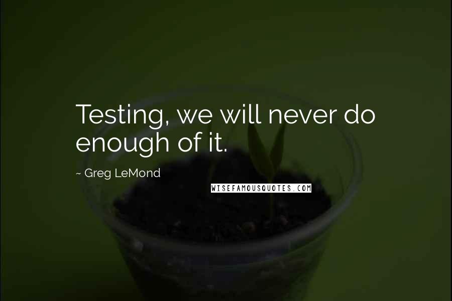 Greg LeMond Quotes: Testing, we will never do enough of it.