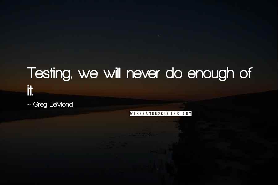 Greg LeMond Quotes: Testing, we will never do enough of it.