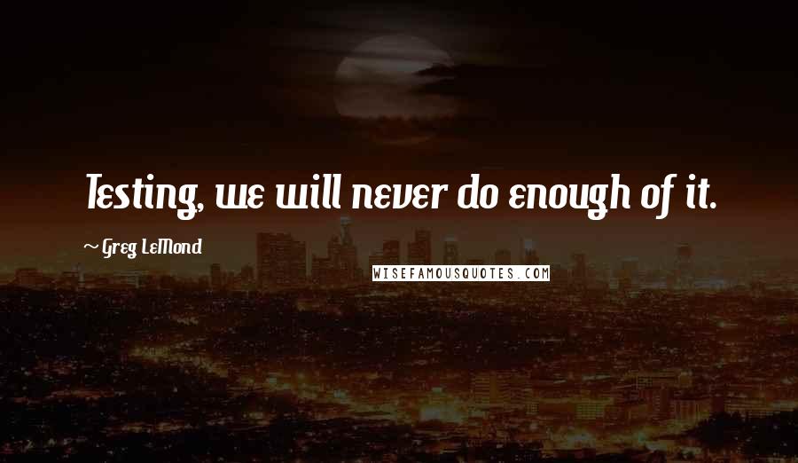 Greg LeMond Quotes: Testing, we will never do enough of it.