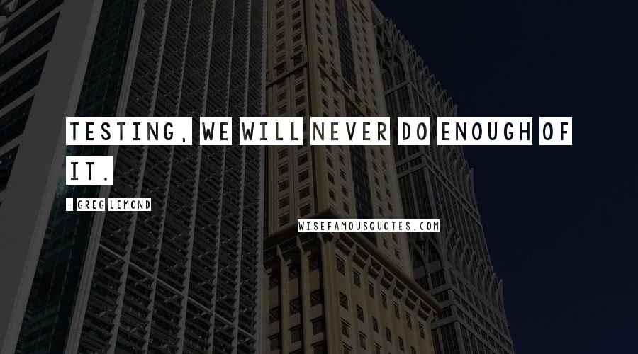 Greg LeMond Quotes: Testing, we will never do enough of it.