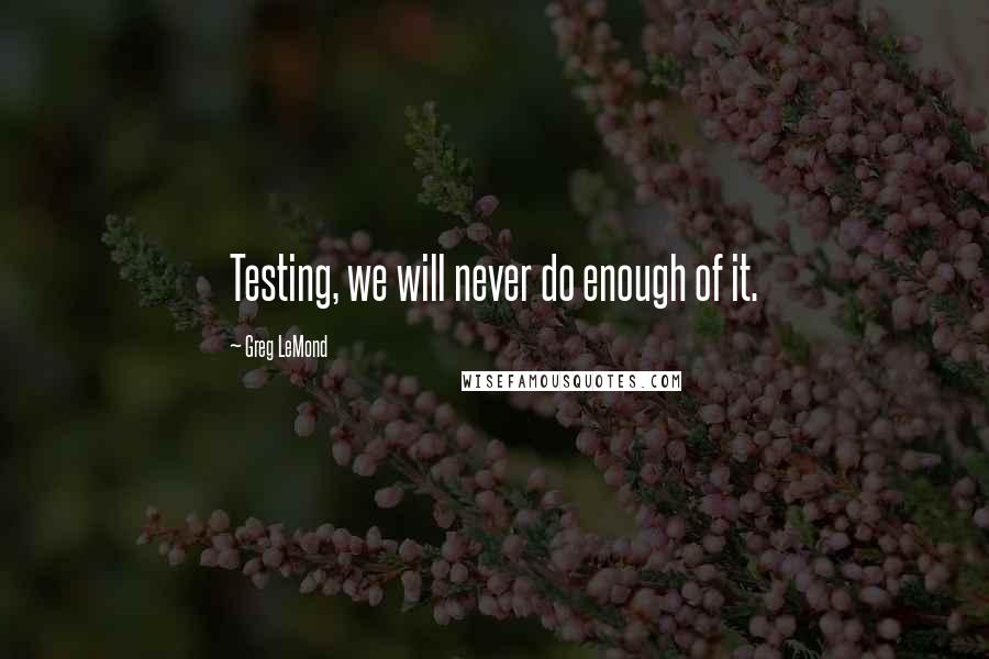 Greg LeMond Quotes: Testing, we will never do enough of it.
