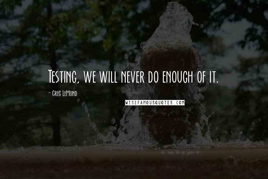 Greg LeMond Quotes: Testing, we will never do enough of it.