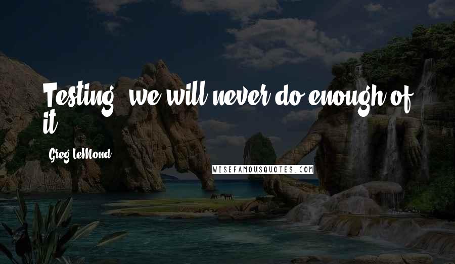 Greg LeMond Quotes: Testing, we will never do enough of it.