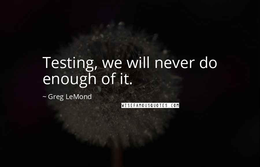 Greg LeMond Quotes: Testing, we will never do enough of it.