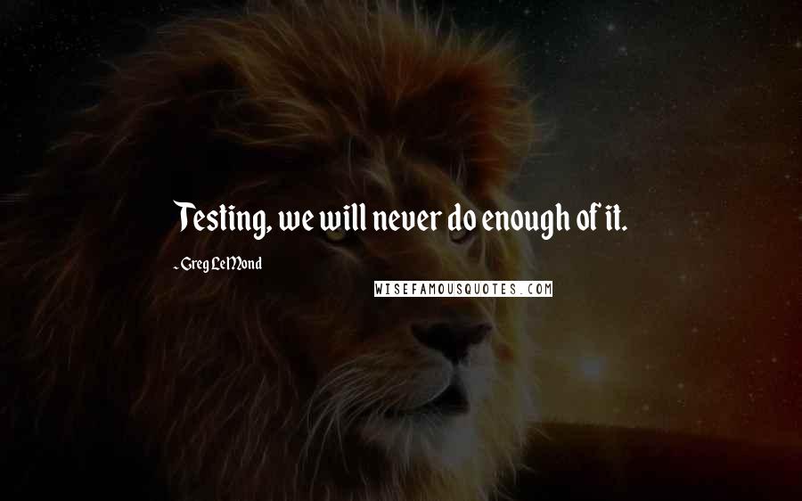 Greg LeMond Quotes: Testing, we will never do enough of it.