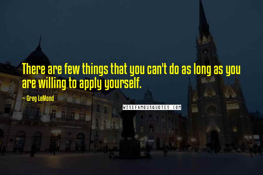 Greg LeMond Quotes: There are few things that you can't do as long as you are willing to apply yourself.