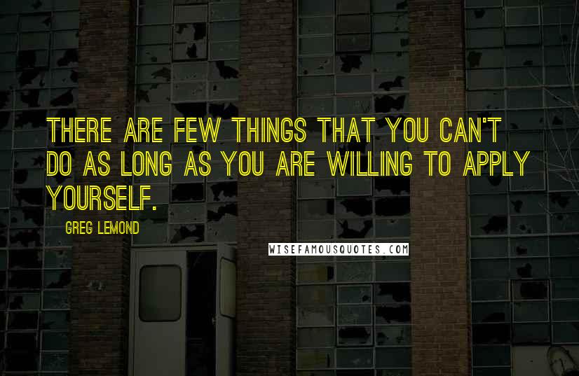 Greg LeMond Quotes: There are few things that you can't do as long as you are willing to apply yourself.