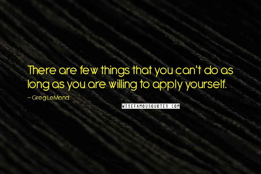 Greg LeMond Quotes: There are few things that you can't do as long as you are willing to apply yourself.