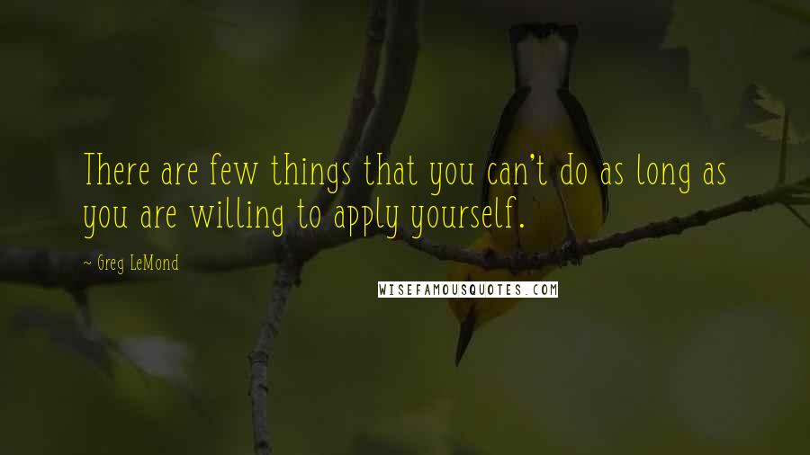 Greg LeMond Quotes: There are few things that you can't do as long as you are willing to apply yourself.