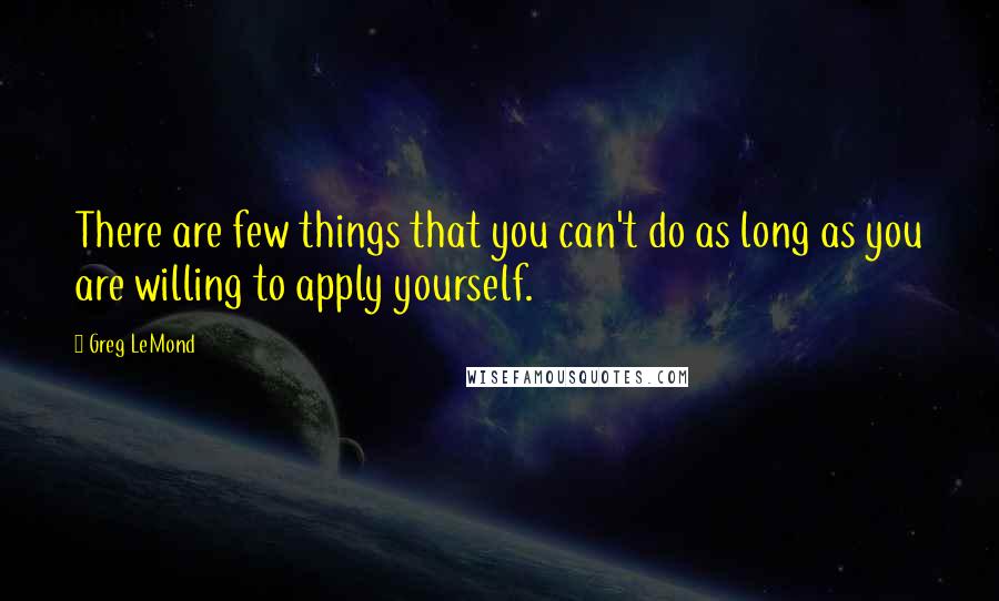 Greg LeMond Quotes: There are few things that you can't do as long as you are willing to apply yourself.