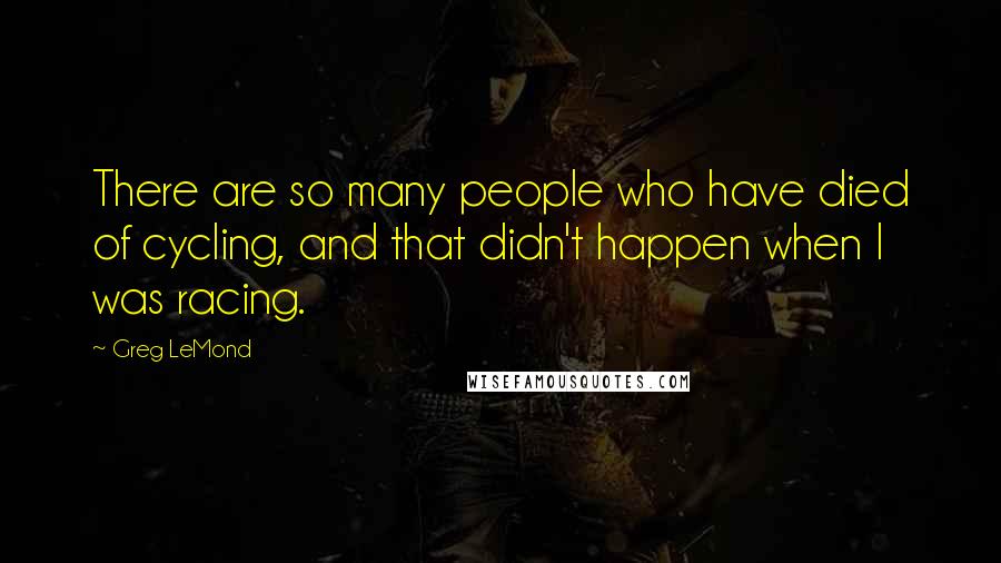 Greg LeMond Quotes: There are so many people who have died of cycling, and that didn't happen when I was racing.