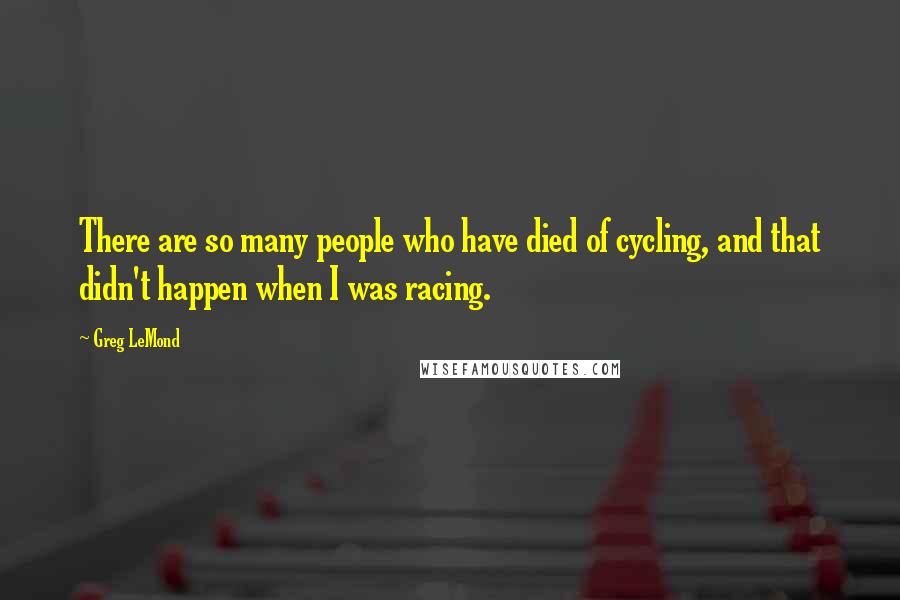 Greg LeMond Quotes: There are so many people who have died of cycling, and that didn't happen when I was racing.