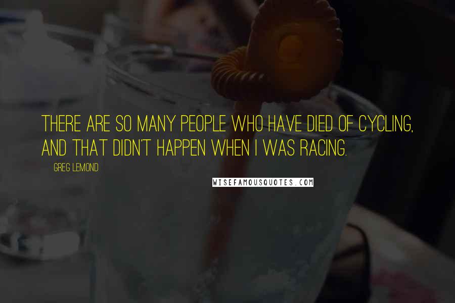 Greg LeMond Quotes: There are so many people who have died of cycling, and that didn't happen when I was racing.