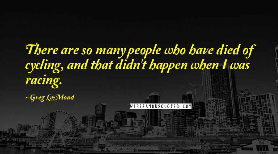 Greg LeMond Quotes: There are so many people who have died of cycling, and that didn't happen when I was racing.