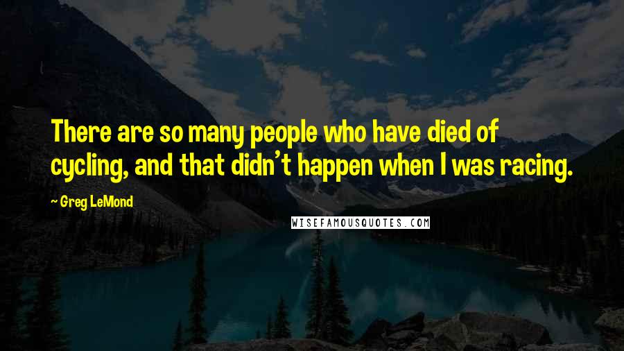 Greg LeMond Quotes: There are so many people who have died of cycling, and that didn't happen when I was racing.