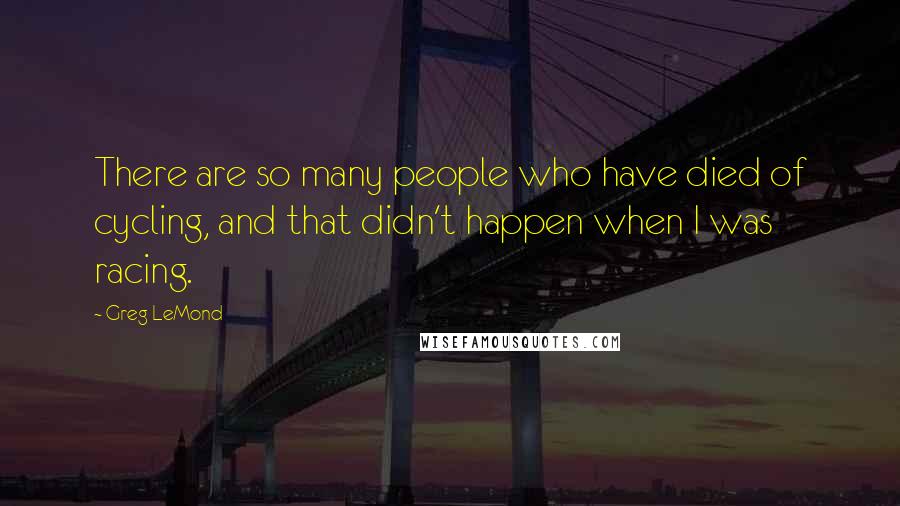 Greg LeMond Quotes: There are so many people who have died of cycling, and that didn't happen when I was racing.