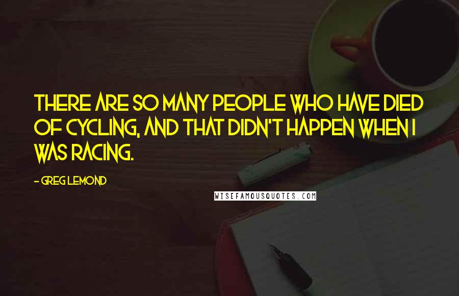 Greg LeMond Quotes: There are so many people who have died of cycling, and that didn't happen when I was racing.