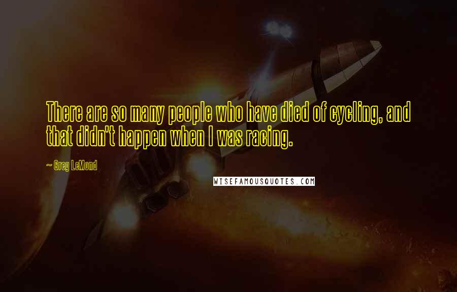 Greg LeMond Quotes: There are so many people who have died of cycling, and that didn't happen when I was racing.