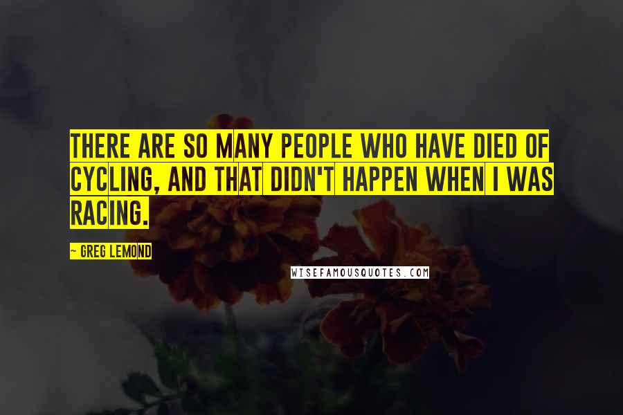 Greg LeMond Quotes: There are so many people who have died of cycling, and that didn't happen when I was racing.