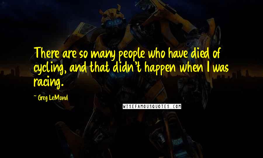 Greg LeMond Quotes: There are so many people who have died of cycling, and that didn't happen when I was racing.